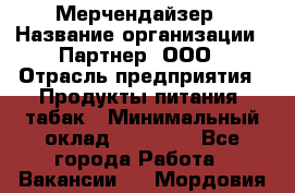 Мерчендайзер › Название организации ­ Партнер, ООО › Отрасль предприятия ­ Продукты питания, табак › Минимальный оклад ­ 35 000 - Все города Работа » Вакансии   . Мордовия респ.